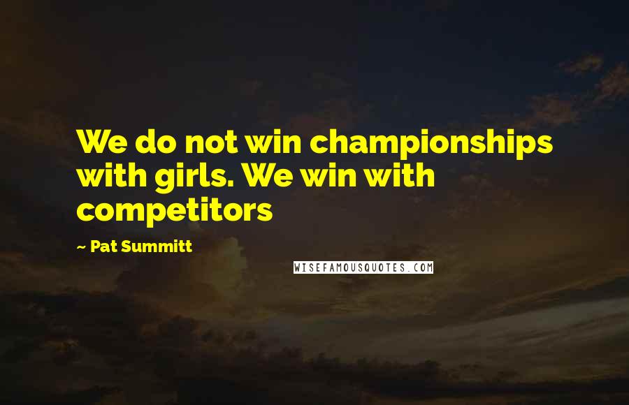 Pat Summitt quotes: We do not win championships with girls. We win with competitors