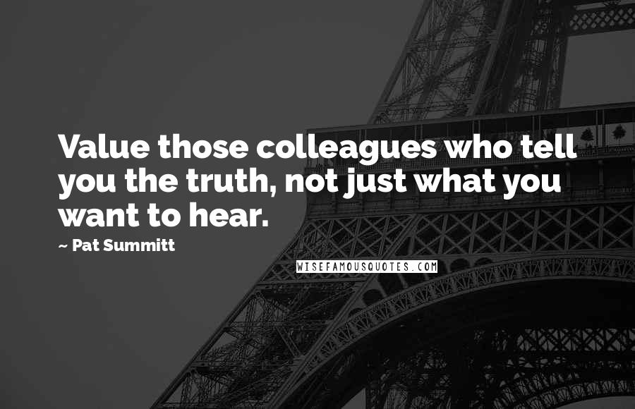 Pat Summitt quotes: Value those colleagues who tell you the truth, not just what you want to hear.