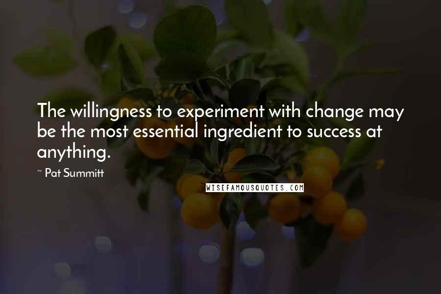 Pat Summitt quotes: The willingness to experiment with change may be the most essential ingredient to success at anything.
