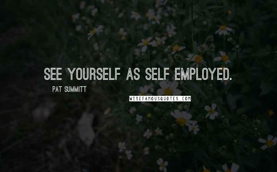 Pat Summitt quotes: See yourself as self employed.