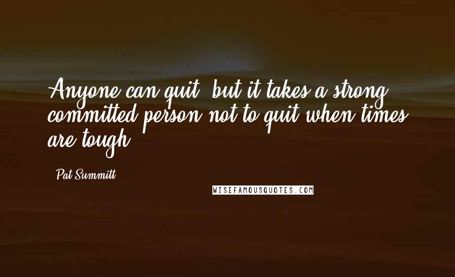 Pat Summitt quotes: Anyone can quit, but it takes a strong, committed person not to quit when times are tough.