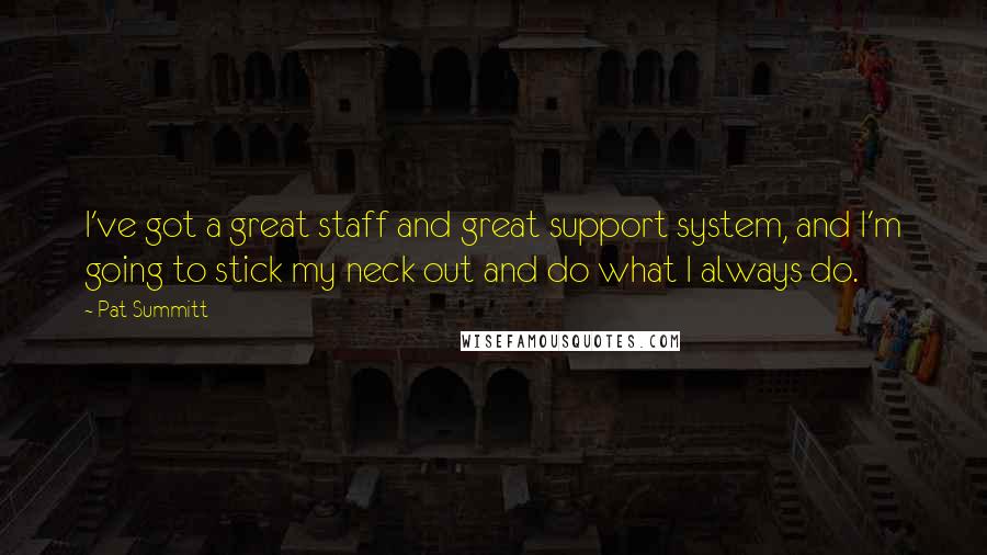 Pat Summitt quotes: I've got a great staff and great support system, and I'm going to stick my neck out and do what I always do. Pat Summitt quotes: I've got a great staff and great support system, and I'm going to stick my neck out and do what I always do.