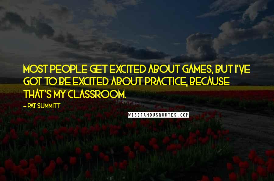 Pat Summitt quotes: Most people get excited about games, but I've got to be excited about practice, because that's my classroom. Pat Summitt quotes: Most people get excited about games, but I've got to be excited about practice, because that's my classroom.