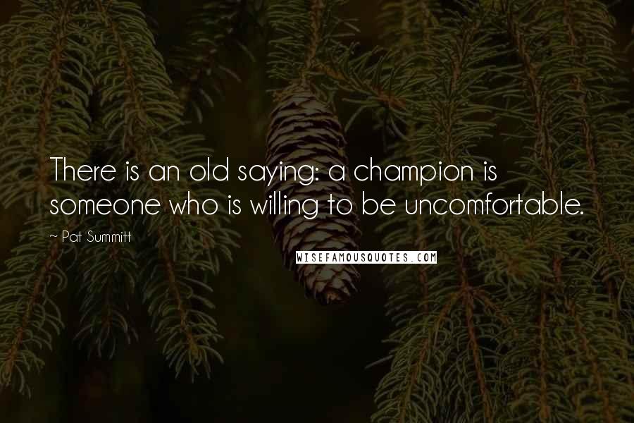 Pat Summitt quotes: There is an old saying: a champion is someone who is willing to be uncomfortable.