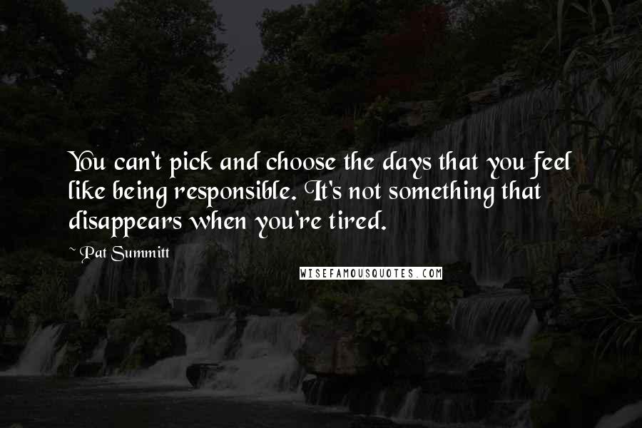 Pat Summitt quotes: You can't pick and choose the days that you feel like being responsible. It's not something that disappears when you're tired.