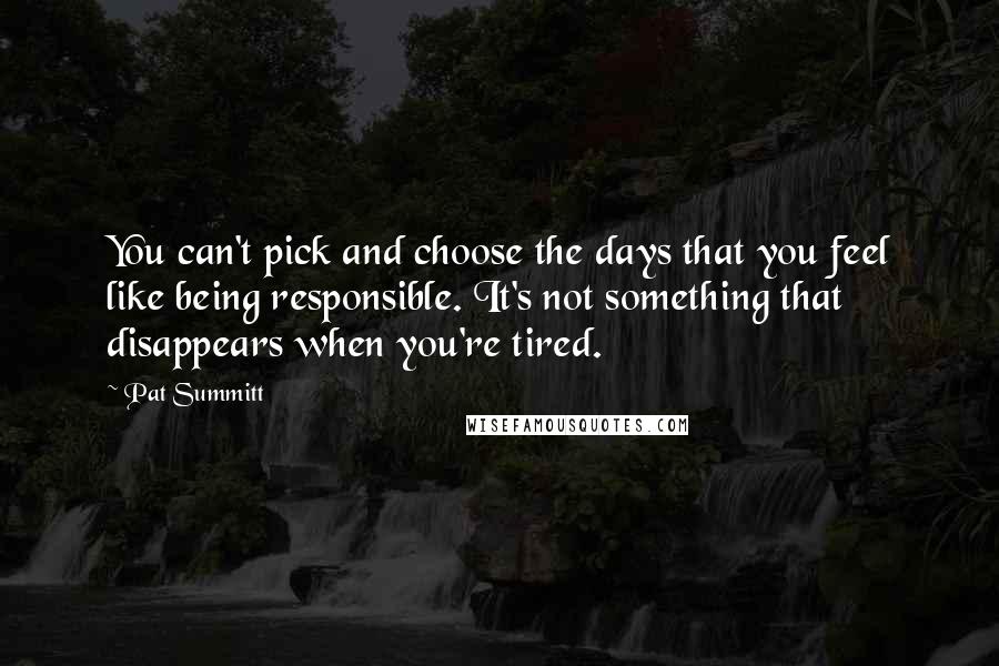Pat Summitt quotes: You can't pick and choose the days that you feel like being responsible. It's not something that disappears when you're tired. Pat Summitt quotes: You can't pick and choose the days that you feel like being responsible. It's not something that disappears when you're tired.