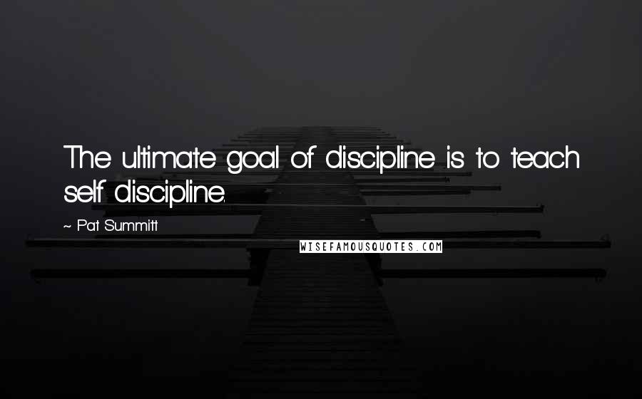 Pat Summitt quotes: The ultimate goal of discipline is to teach self discipline.