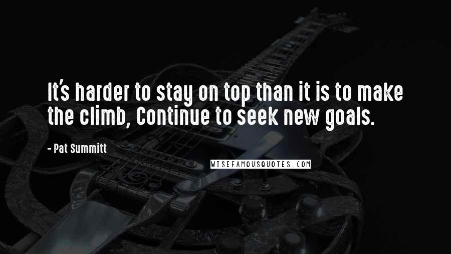 Pat Summitt quotes: It's harder to stay on top than it is to make the climb, Continue to seek new goals.