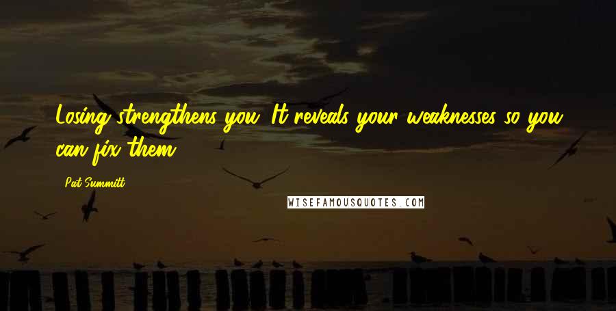 Pat Summitt quotes: Losing strengthens you. It reveals your weaknesses so you can fix them