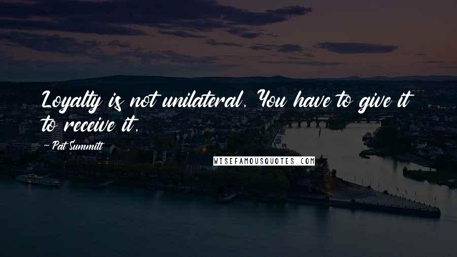 Pat Summitt quotes: Loyalty is not unilateral. You have to give it to receive it.