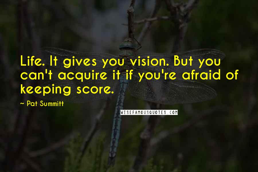 Pat Summitt quotes: Life. It gives you vision. But you can't acquire it if you're afraid of keeping score.
