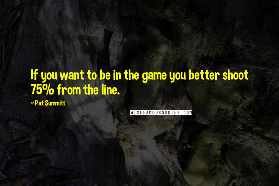 Pat Summitt quotes: If you want to be in the game you better shoot 75% from the line.