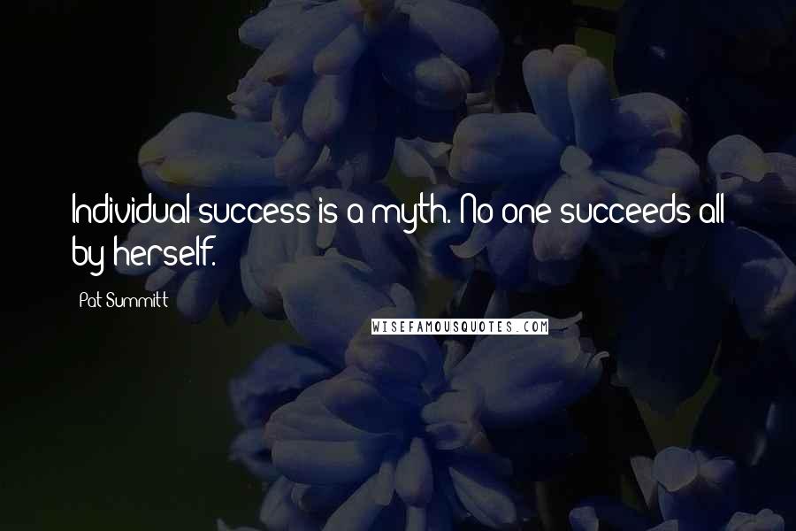 Pat Summitt quotes: Individual success is a myth. No one succeeds all by herself.