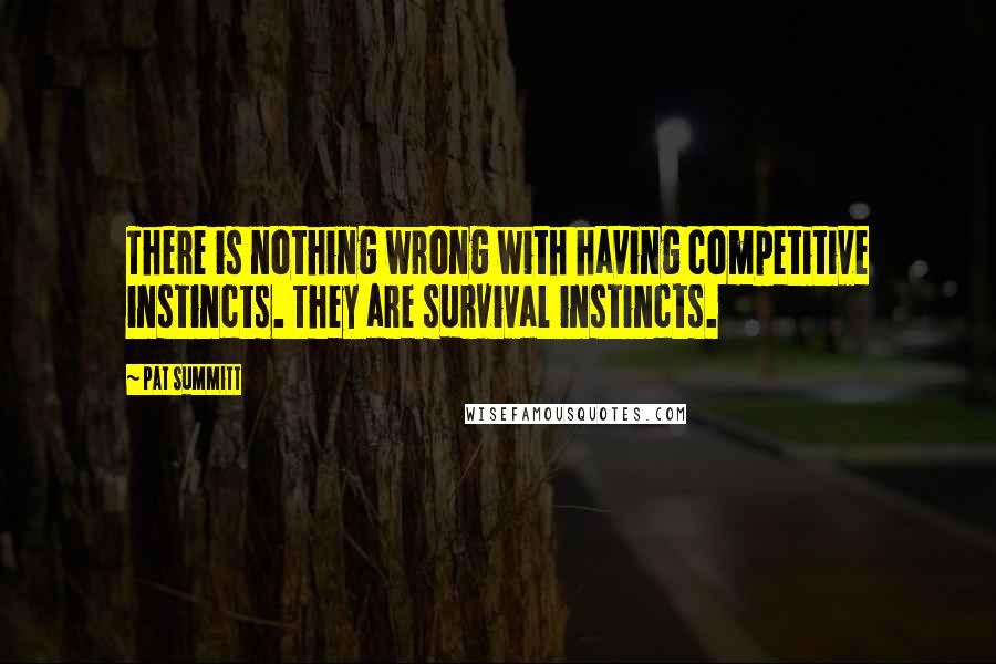 Pat Summitt quotes: There is nothing wrong with having competitive instincts. They are survival instincts.