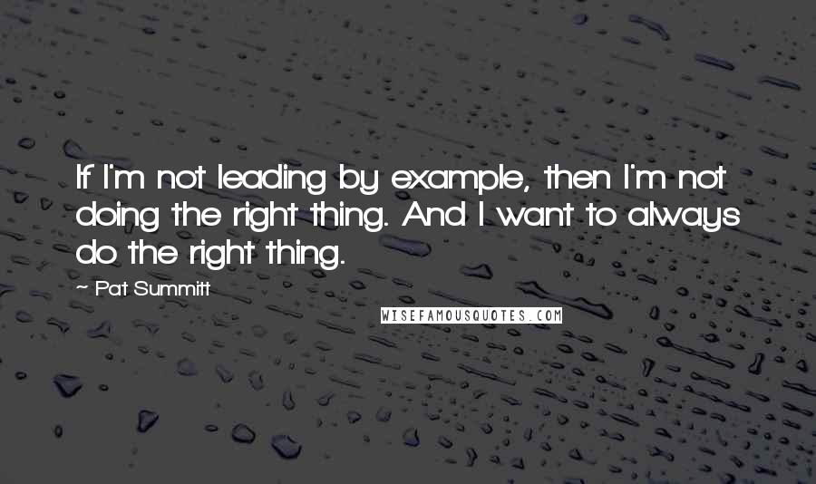 Pat Summitt quotes: If I'm not leading by example, then I'm not doing the right thing. And I want to always do the right thing. Pat Summitt quotes: If I'm not leading by example, then I'm not doing the right thing. And I want to always do the right thing.