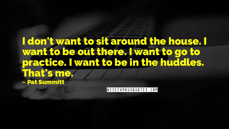 Pat Summitt quotes: I don't want to sit around the house. I want to be out there. I want to go to practice. I want to be in the huddles. That's me. Pat Summitt quotes: I don't want to sit around the house. I want to be out there. I want to go to practice. I want to be in the huddles. That's me.