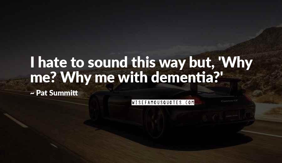 Pat Summitt quotes: I hate to sound this way but, 'Why me? Why me with dementia?'