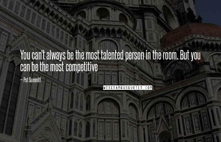 Pat Summitt quotes: You can't always be the most talented person in the room. But you can be the most competitive