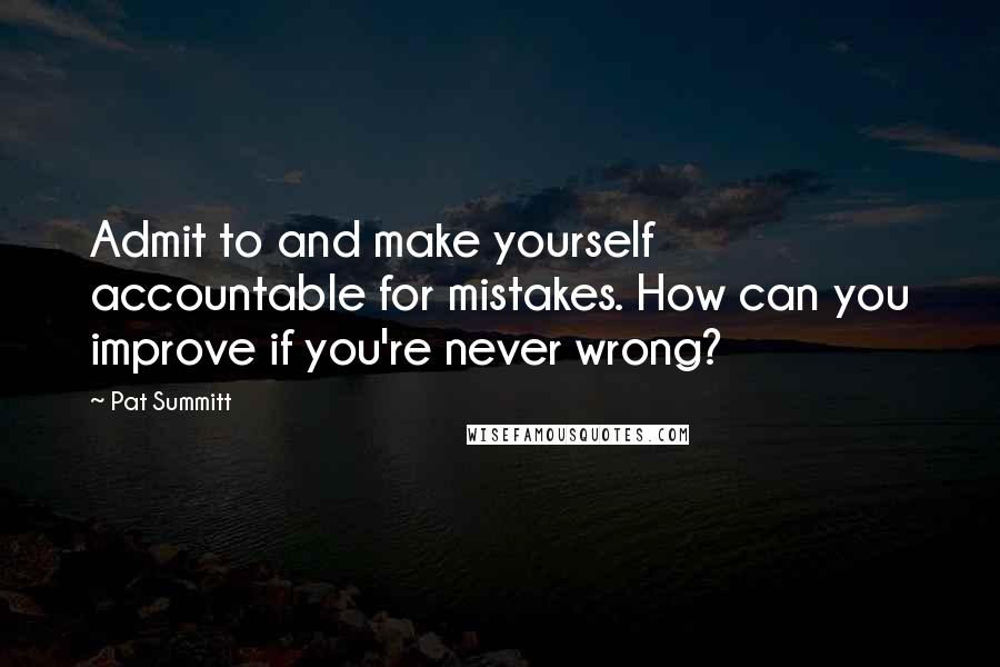 Pat Summitt quotes: Admit to and make yourself accountable for mistakes. How can you improve if you're never wrong?