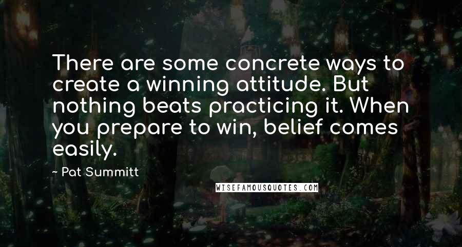 Pat Summitt quotes: There are some concrete ways to create a winning attitude. But nothing beats practicing it. When you prepare to win, belief comes easily. Pat Summitt quotes: There are some concrete ways to create a winning attitude. But nothing beats practicing it. When you prepare to win, belief comes easily.