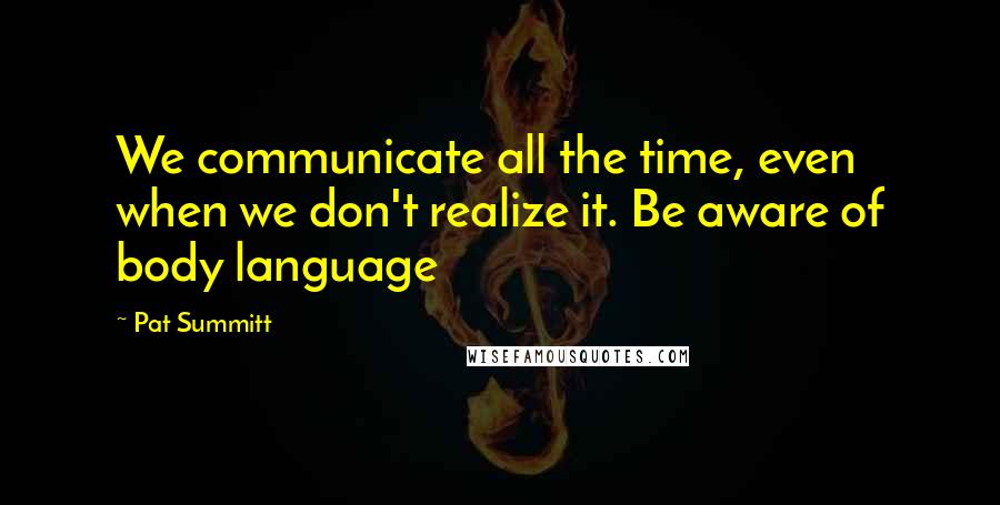 Pat Summitt quotes: We communicate all the time, even when we don't realize it. Be aware of body language