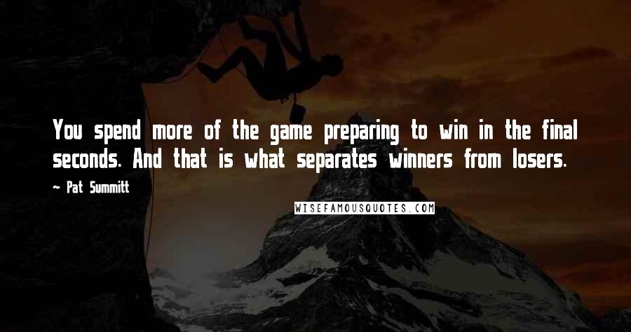 Pat Summitt quotes: You spend more of the game preparing to win in the final seconds. And that is what separates winners from losers. Pat Summitt quotes: You spend more of the game preparing to win in the final seconds. And that is what separates winners from losers.