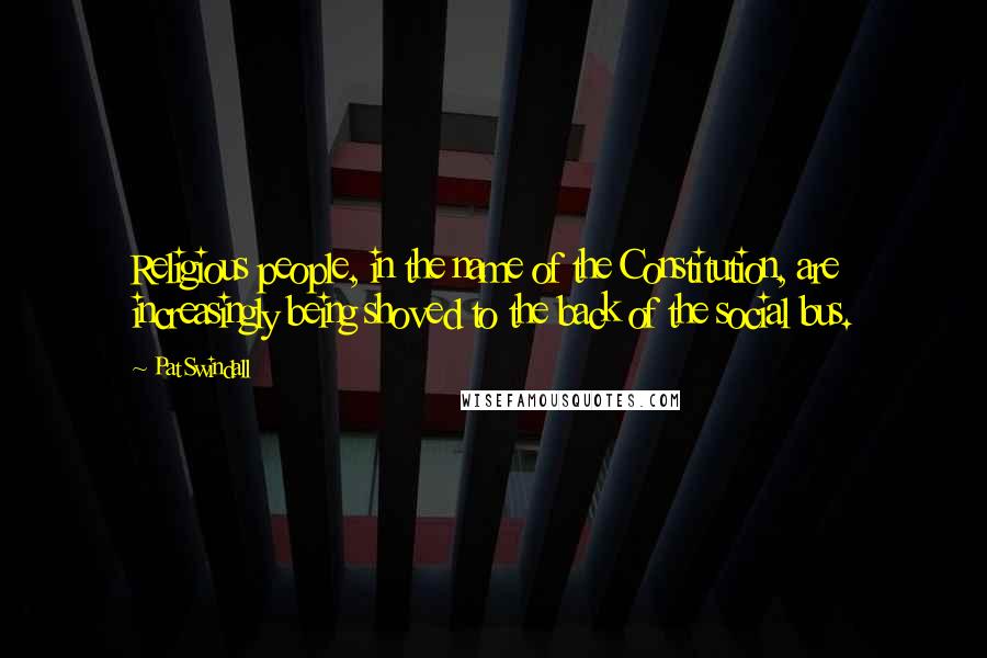 Pat Swindall quotes: Religious people, in the name of the Constitution, are increasingly being shoved to the back of the social bus.
