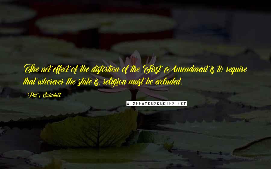 Pat Swindall quotes: The net effect of the distortion of the First Amendment is to require that wherever the state is, religion must be excluded.