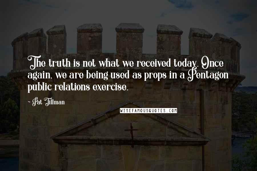 Pat Tillman quotes: The truth is not what we received today. Once again, we are being used as props in a Pentagon public relations exercise.