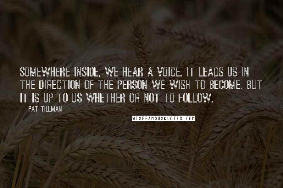 Pat Tillman quotes: Somewhere inside, we hear a voice. It leads us in the direction of the person we wish to become. But it is up to us whether or not to follow.