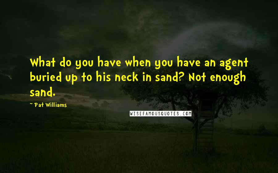 Pat Williams quotes: What do you have when you have an agent buried up to his neck in sand? Not enough sand.