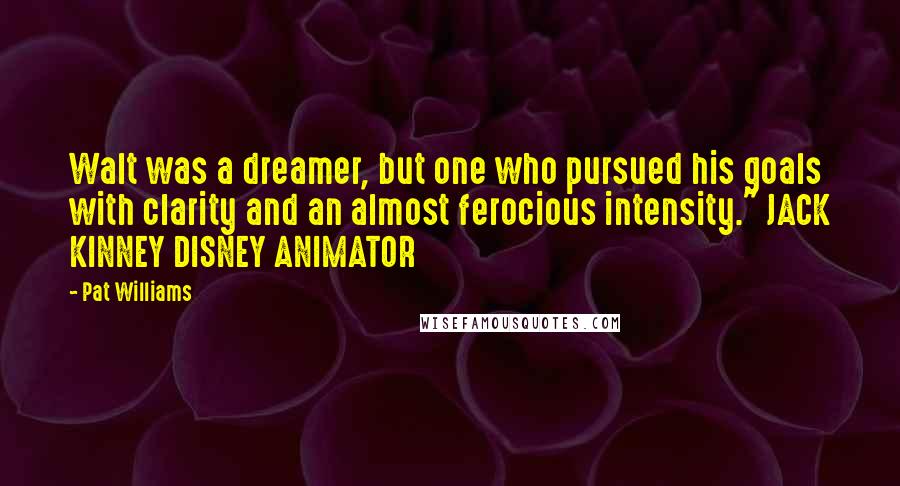 Pat Williams quotes: Walt was a dreamer, but one who pursued his goals with clarity and an almost ferocious intensity." JACK KINNEY DISNEY ANIMATOR