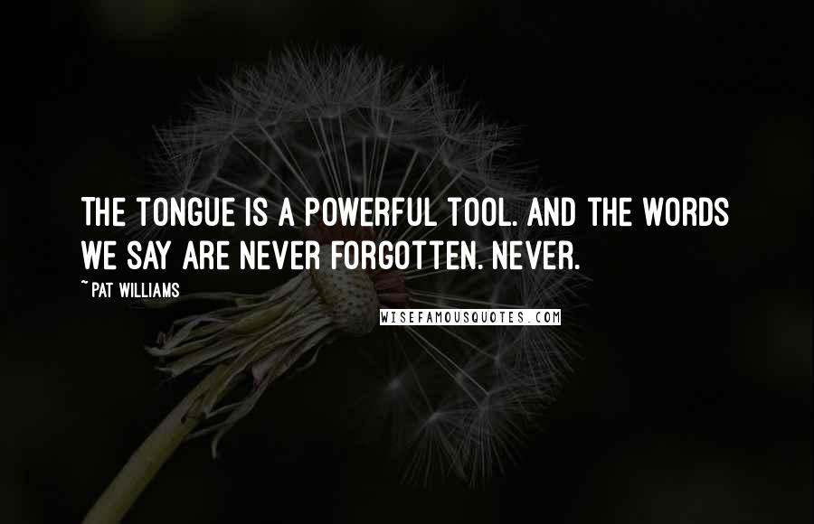 Pat Williams quotes: The tongue is a powerful tool. And the words we say are never forgotten. Never.