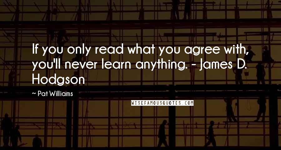 Pat Williams quotes: If you only read what you agree with, you'll never learn anything. - James D. Hodgson