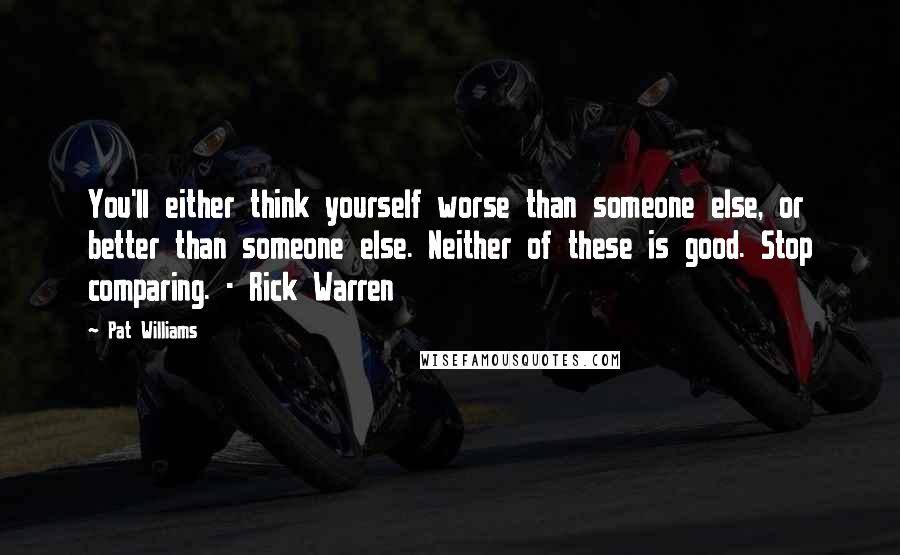 Pat Williams quotes: You'll either think yourself worse than someone else, or better than someone else. Neither of these is good. Stop comparing. - Rick Warren