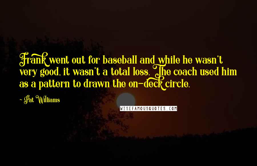 Pat Williams quotes: Frank went out for baseball and while he wasn't very good, it wasn't a total loss. The coach used him as a pattern to drawn the on-deck circle.