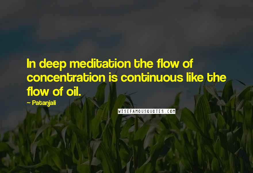 Patanjali quotes: In deep meditation the flow of concentration is continuous like the flow of oil.