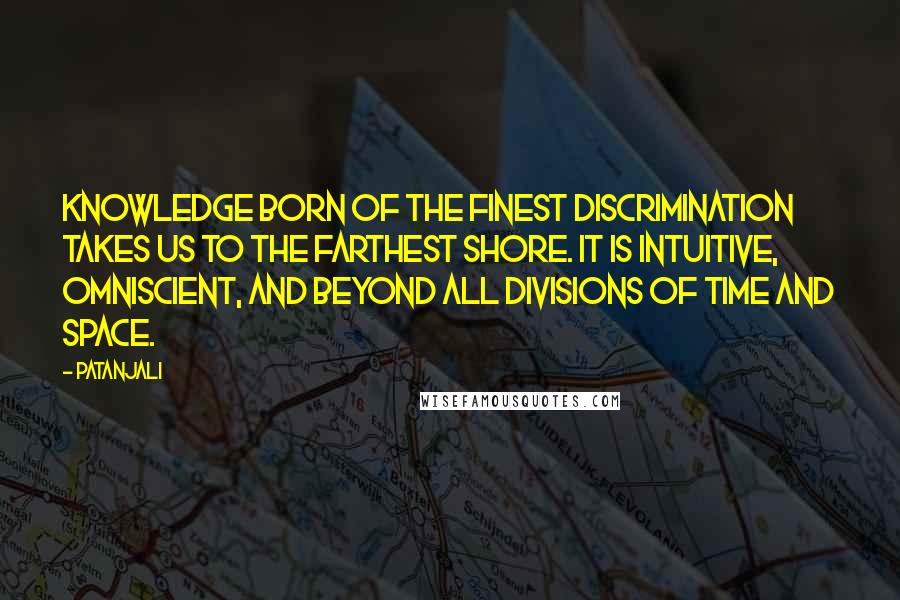 Patanjali quotes: Knowledge born of the finest discrimination takes us to the farthest shore. It is intuitive, omniscient, and beyond all divisions of time and space. Patanjali quotes: Knowledge born of the finest discrimination takes us to the farthest shore. It is intuitive, omniscient, and beyond all divisions of time and space.