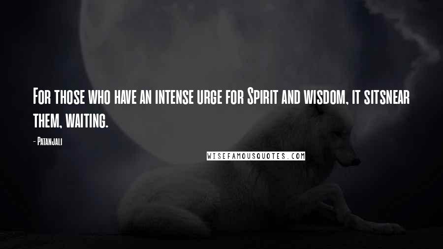 Patanjali quotes: For those who have an intense urge for Spirit and wisdom, it sitsnear them, waiting.