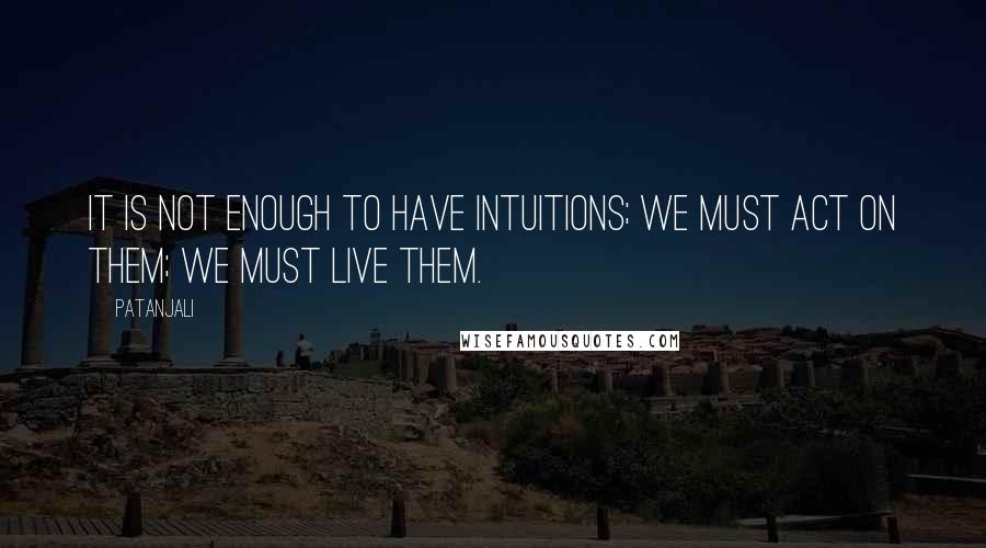 Patanjali quotes: It is not enough to have intuitions; we must act on them; we must live them.