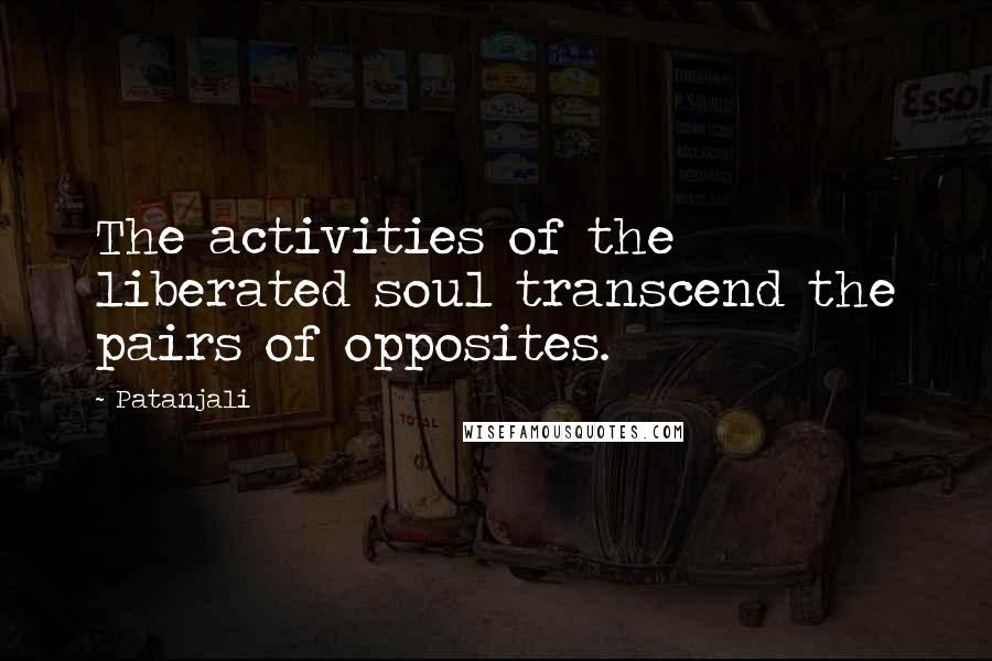 Patanjali quotes: The activities of the liberated soul transcend the pairs of opposites.