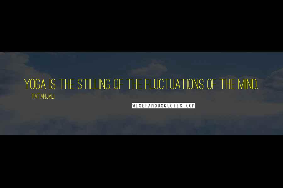 Patanjali quotes: Yoga is the stilling of the fluctuations of the mind.