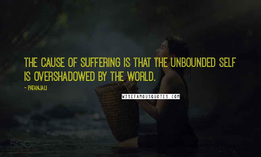 Patanjali quotes: The cause of suffering is that the unbounded Self is overshadowed by the world.