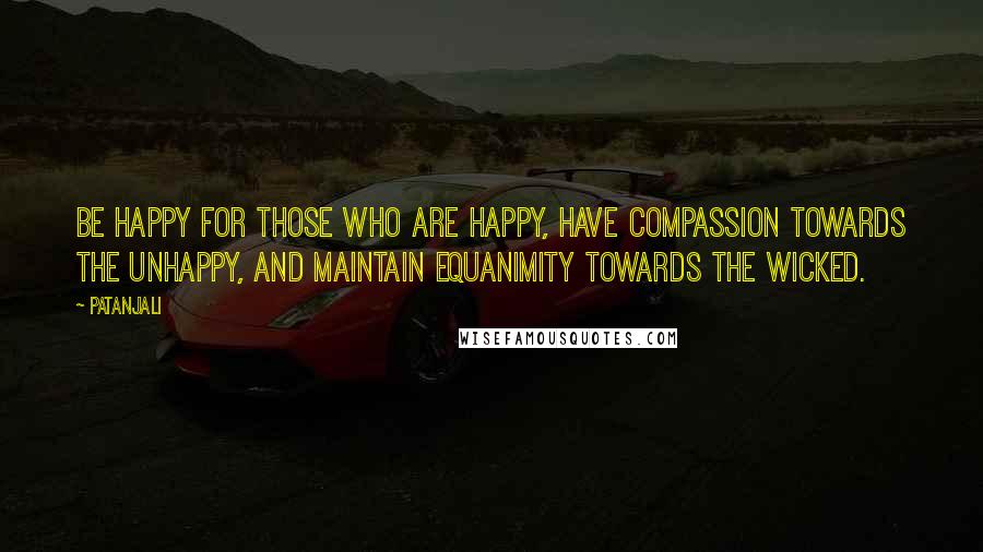 Patanjali quotes: Be happy for those who are happy, have compassion towards the unhappy, and maintain equanimity towards the wicked.