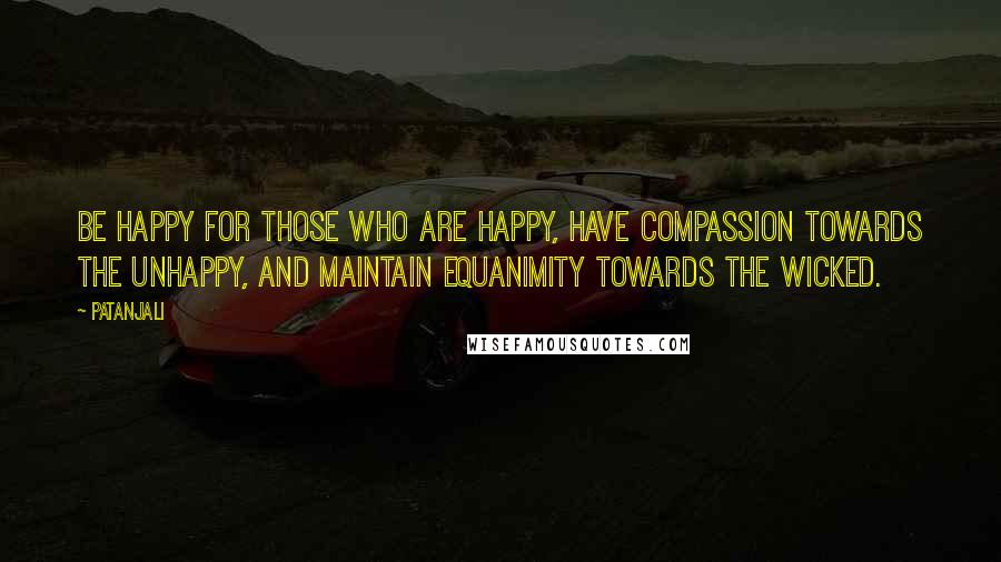 Patanjali quotes: Be happy for those who are happy, have compassion towards the unhappy, and maintain equanimity towards the wicked. Patanjali quotes: Be happy for those who are happy, have compassion towards the unhappy, and maintain equanimity towards the wicked.