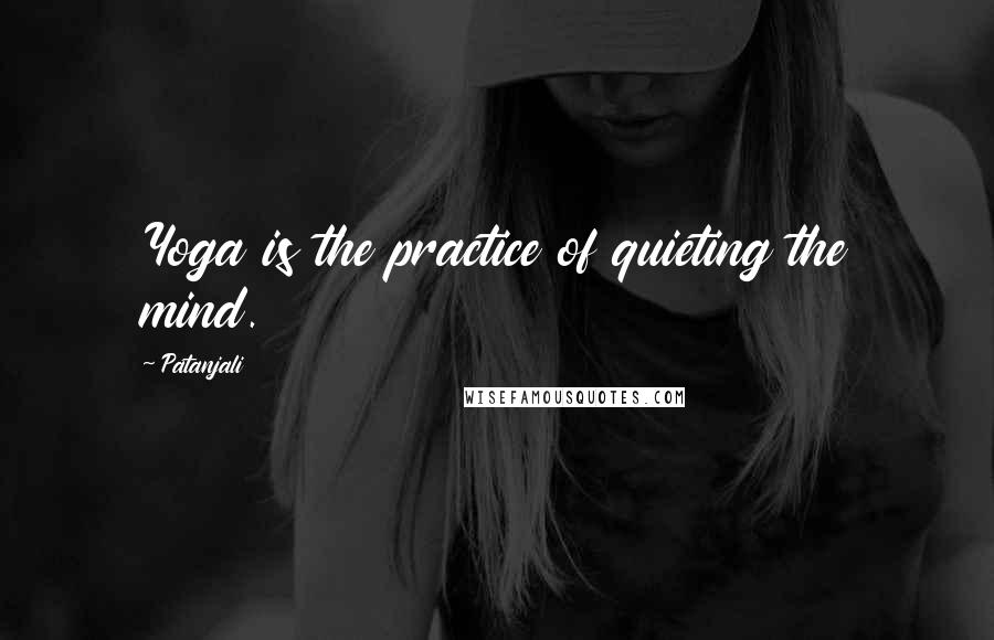 Patanjali quotes: Yoga is the practice of quieting the mind.