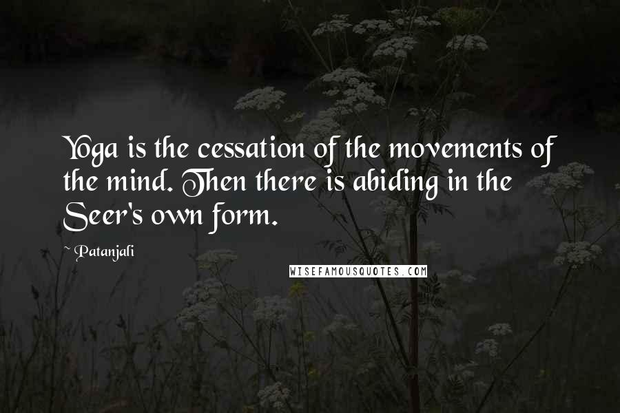 Patanjali quotes: Yoga is the cessation of the movements of the mind. Then there is abiding in the Seer's own form.