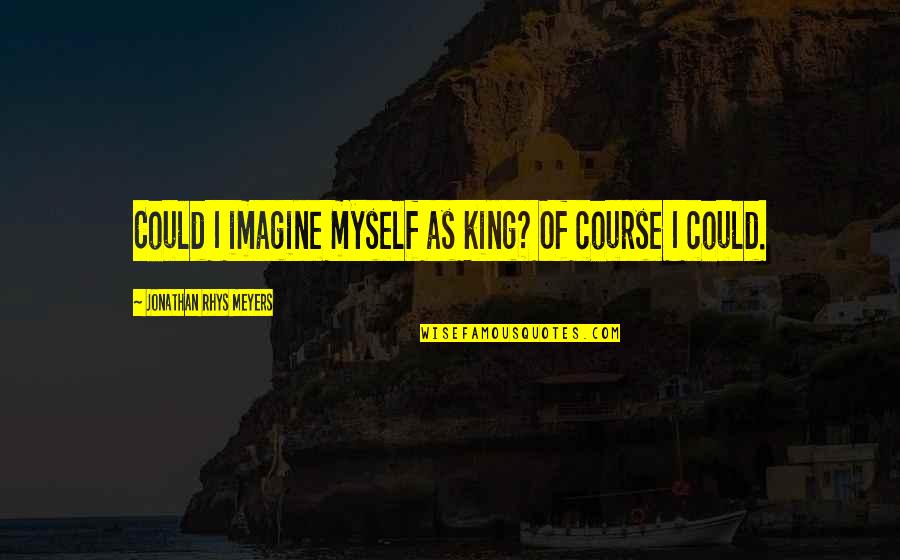Patankar Kadha Quotes By Jonathan Rhys Meyers: Could I imagine myself as king? Of course Patankar Kadha Quotes By Jonathan Rhys Meyers: Could I imagine myself as king? Of course