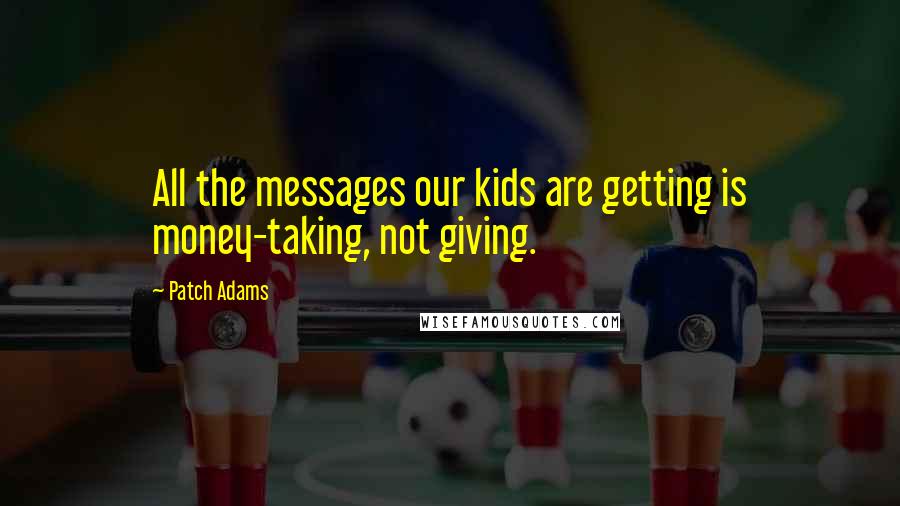 Patch Adams quotes: All the messages our kids are getting is money-taking, not giving.