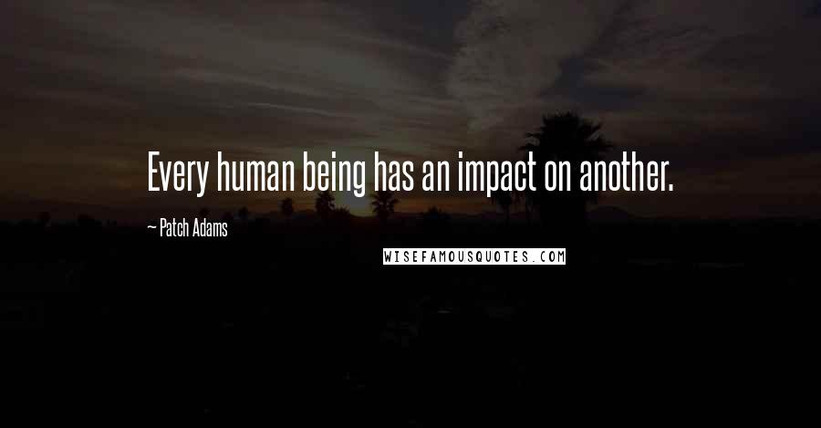 Patch Adams quotes: Every human being has an impact on another.